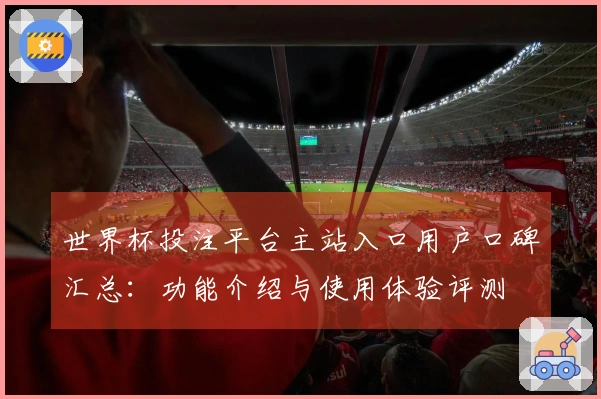 世界杯投注平台主站入口用户口碑汇总：功能介绍与使用体验评测