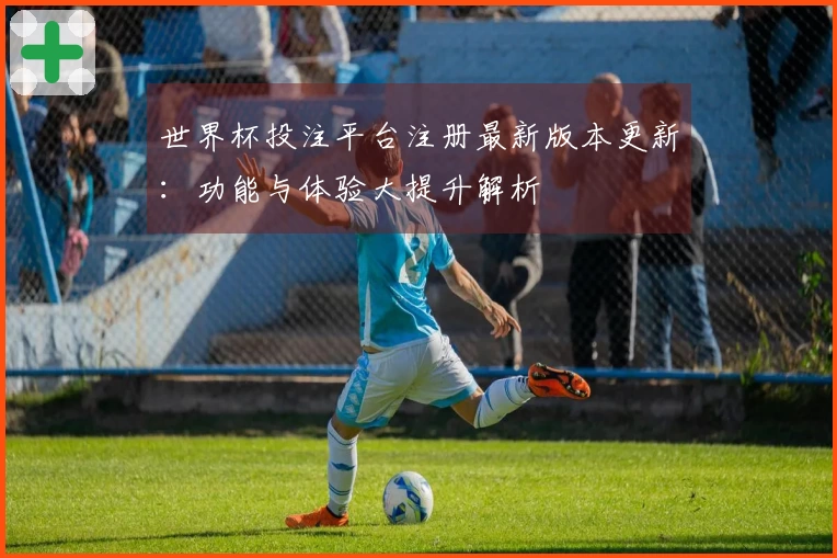世界杯投注平台注册最新版本更新：功能与体验大提升解析