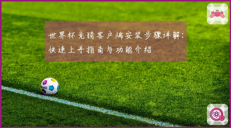 世界杯竞猜客户端安装步骤详解：快速上手指南与功能介绍