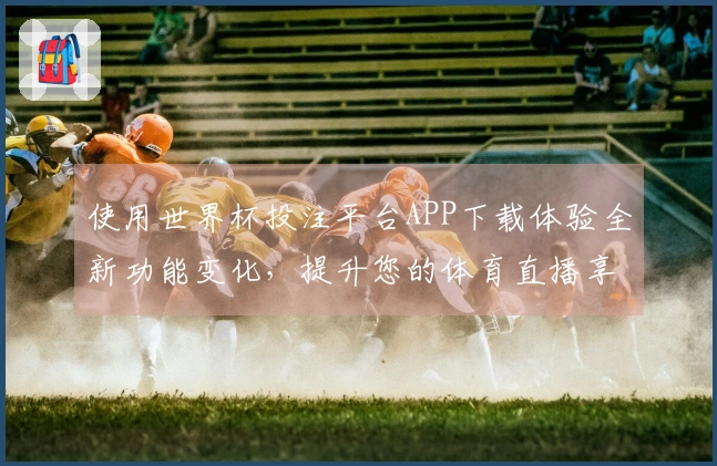 使用世界杯投注平台APP下载体验全新功能变化，提升您的体育直播享受