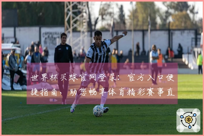 世界杯买球官网登录:官方入口便捷指南,助您畅享体育精彩赛事直播与体验