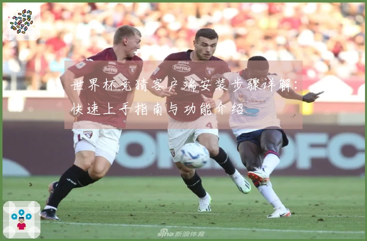 世界杯竞猜客户端安装步骤详解:快速上手指南与功能介绍