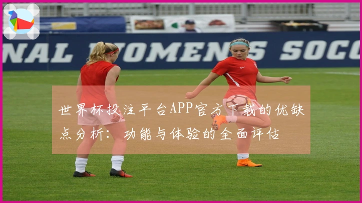 世界杯投注平台APP官方下载的优缺点分析：功能与体验的全面评估