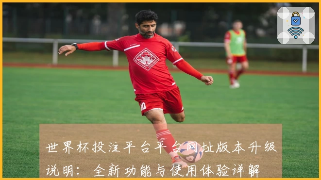 世界杯投注平台平台网址版本升级说明：全新功能与使用体验详解