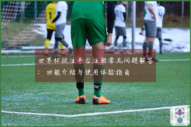 世界杯投注平台注册常见问题解答：功能介绍与使用体验指南