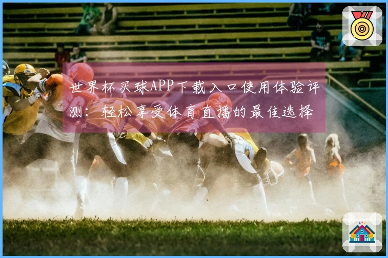 世界杯买球APP下载入口使用体验评测：轻松享受体育直播的最佳选择