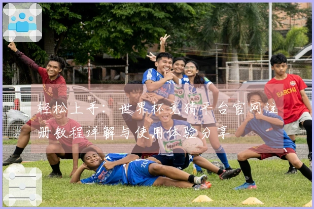 轻松上手：世界杯竞猜平台官网注册教程详解与使用体验分享