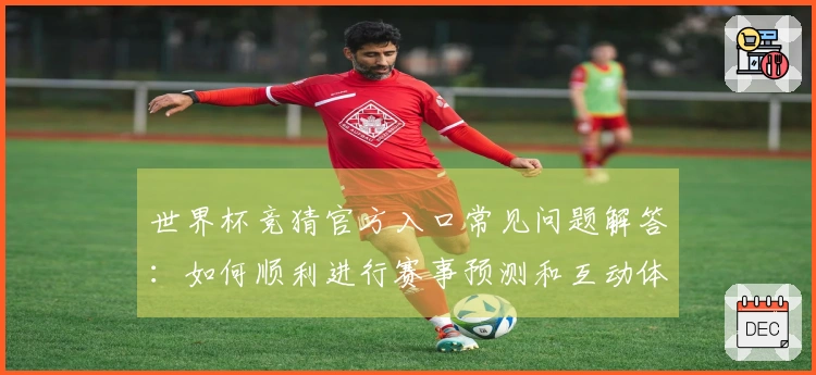 世界杯竞猜官方入口常见问题解答：如何顺利进行赛事预测和互动体验