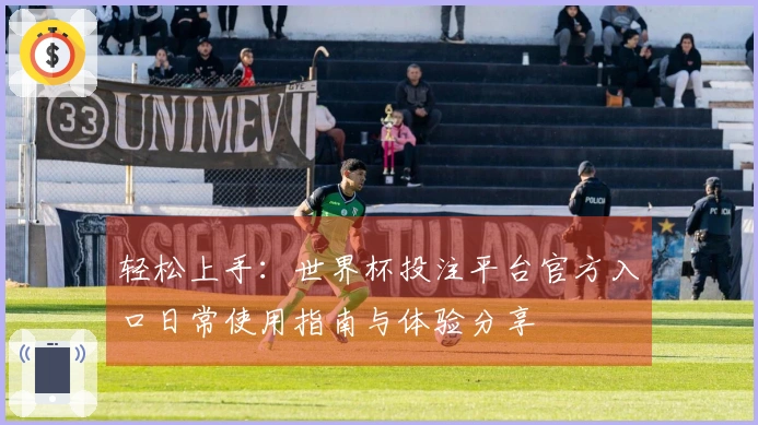 轻松上手：世界杯投注平台官方入口日常使用指南与体验分享