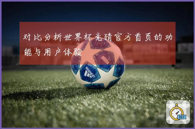 对比分析世界杯竞猜官方首页的功能与用户体验