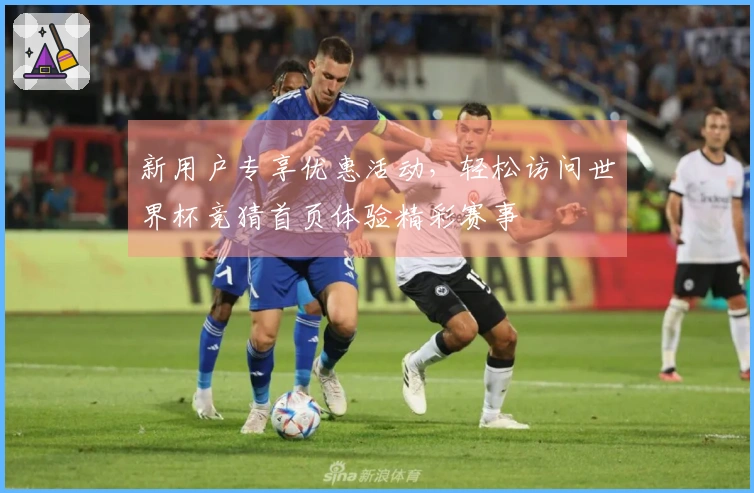 新用户专享优惠活动，轻松访问世界杯竞猜首页体验精彩赛事