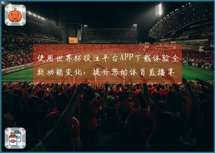 使用世界杯投注平台APP下载体验全新功能变化，提升您的体育直播享受