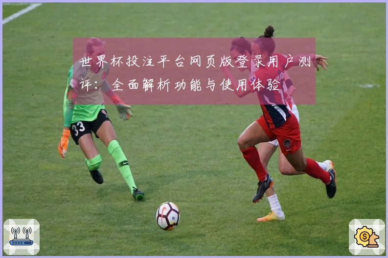 世界杯投注平台网页版登录用户测评：全面解析功能与使用体验