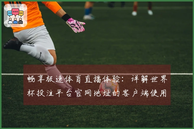 畅享极速体育直播体验：详解世界杯投注平台官网地址的客户端使用指南