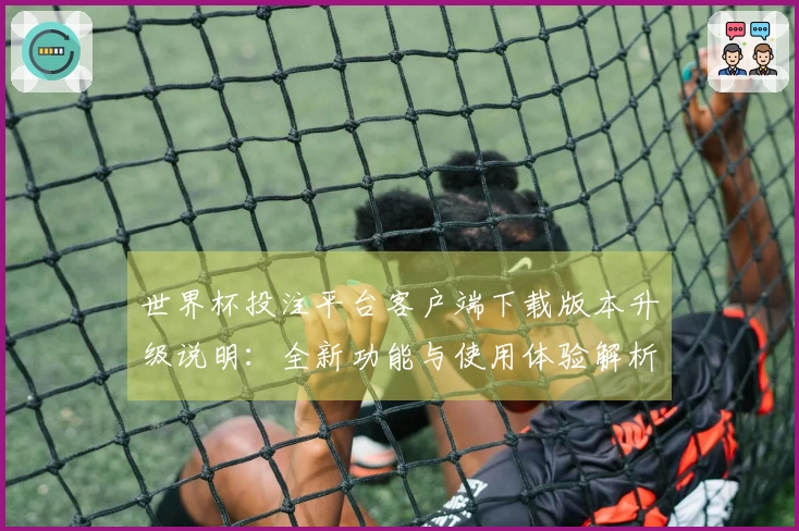 世界杯投注平台客户端下载版本升级说明：全新功能与使用体验解析