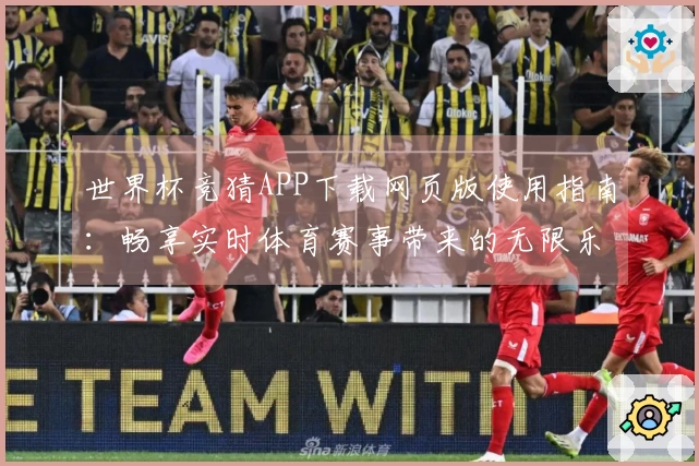 世界杯竞猜APP下载网页版使用指南：畅享实时体育赛事带来的无限乐趣