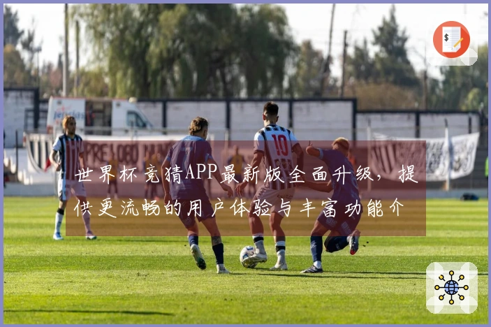 世界杯竞猜APP最新版全面升级，提供更流畅的用户体验与丰富功能介绍