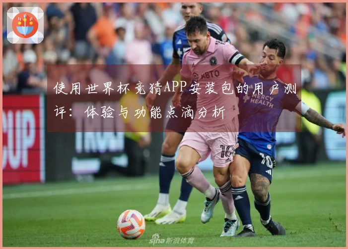 使用世界杯竞猜APP安装包的用户测评：体验与功能点滴分析