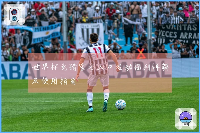 世界杯竞猜官方入口活动福利详解及使用指南