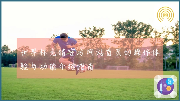 世界杯竞猜官方网站首页的操作体验与功能介绍指南
