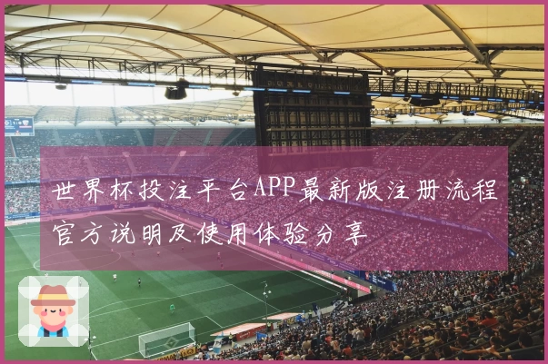 世界杯投注平台APP最新版注册流程官方说明及使用体验分享