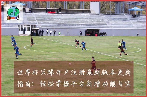 世界杯买球开户注册最新版本更新指南：轻松掌握平台新增功能与实用技巧